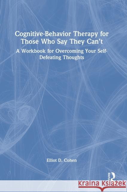 Cognitive Behavior Therapy for Those Who Say They Can't: A Workbook for Overcoming Your Self-Defeating Thoughts Elliot Cohen 9780367473907 Routledge - książka