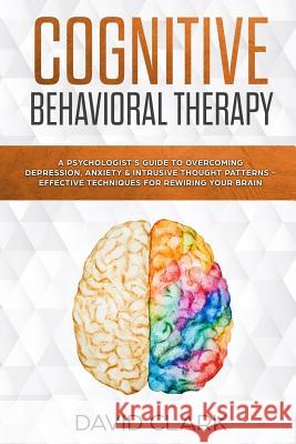 Cognitive Behavioral Therapy: A Psychologist's Guide to Overcoming Depression, Anxiety & Intrusive Thought Patterns - Effective Techniques for Rewir David Clark 9781984919151 Createspace Independent Publishing Platform - książka
