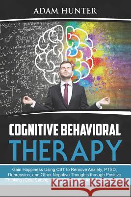 Cognitive Behavioral Therapy: Gain Happiness Using CBT to Remove Anxiety, PTSD, Depression, and Other Negative Thoughts through Positive Thinking (G Hunter, Adam 9781790198764 Independently Published - książka