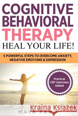 Cognitive Behavioral Therapy: Heal Your Life!: 5 Powerful Steps to Overcome Anxiety, Negative Emotions & Depression Maya Faro 9781913517816 Your Wellness Books - książka