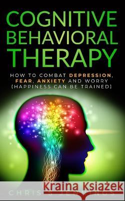 Cognitive Behavioral Therapy: How to Combat Depression, Fear, Anxiety and Worry (Happiness can be trained) Chris S. Jennings 9781989765203 Green Elephant Publications - książka