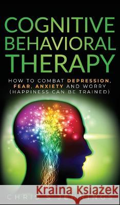 Cognitive Behavioral Therapy: How to Combat Depression, Fear, Anxiety and Worry (Happiness can be trained) Chris S. Jennings 9781989765210 Green Elephant Publications - książka