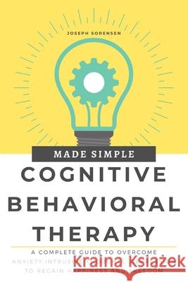 Cognitive Behavioral Therapy Made Simple: A Complete Guide to Overcome Anxiety, Intrusive Thoughts, depression to regain happiness and freedom Joseph Sorensen 9781706643715 Independently Published - książka