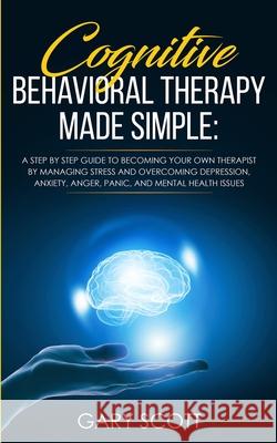 Cognitive Behavioral Therapy Made Simple: A Step by Step Guide to Becoming Your OWN Therapist by Managing Stress and Overcoming Depression, Anxiety, A Gary Scott 9781801446426 Charlie Creative Lab Ltd Publisher - książka