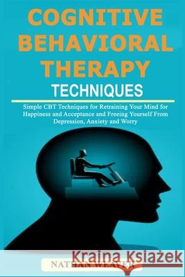 Cognitive Behavioral Therapy Techniques: Simple CBT Techniques for Retraining Your Mind for Happiness and Acceptance and Freeing Yourself from Depression, Anxiety and Worry Nathan Weaver 9781797910796 Independently Published - książka