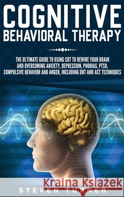 Cognitive Behavioral Therapy: The Ultimate Guide to Using CBT to Rewire Your Brain and Overcoming Anxiety, Depression, Phobias, PTSD, Compulsive Beh Steven Turner 9781647482558 Bravex Publications - książka