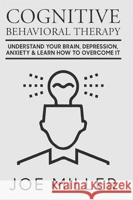 Cognitive Behavioral Therapy: Understand Your Brain, Depression, Anxiety & Learn How to Overcome It Joe Miller 9781973809524 Createspace Independent Publishing Platform - książka