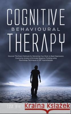 Cognitive Behavioural Therapy: The Key Lessons for Beginners on How CBT is used in Retraining the Brain to Overcome Depression, Anxiety and Negative Daniel Shepherd Tom Wallaces 9781913327033 Dpw Publishing - książka