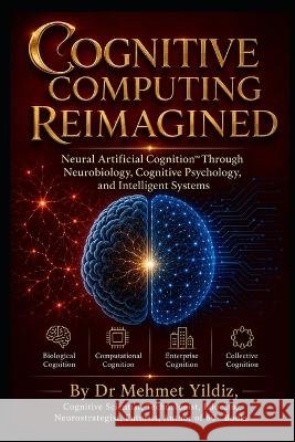Cognitive Computing Reimagined: Neural Artificial Cognition(TM) Through Neurobiology, Cognitive Psychology, and Intelligent Systems Yildiz, Mehmet 9798190284119 Independently Published - książka