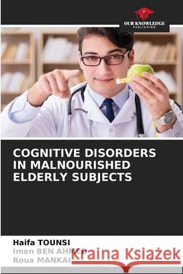 COGNITIVE DISORDERS IN MALNOURISHED ELDERLY SUBJECTS TOUNSI, Haifa, BEN AHMED, Imen, MANKAI, Roua 9786208470067 Our Knowledge Publishing - książka