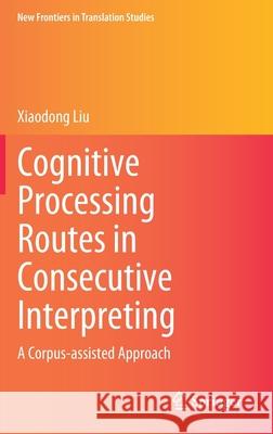 Cognitive Processing Routes in Consecutive Interpreting: A Corpus-Assisted Approach Xiaodong Liu 9789811635472 Springer - książka