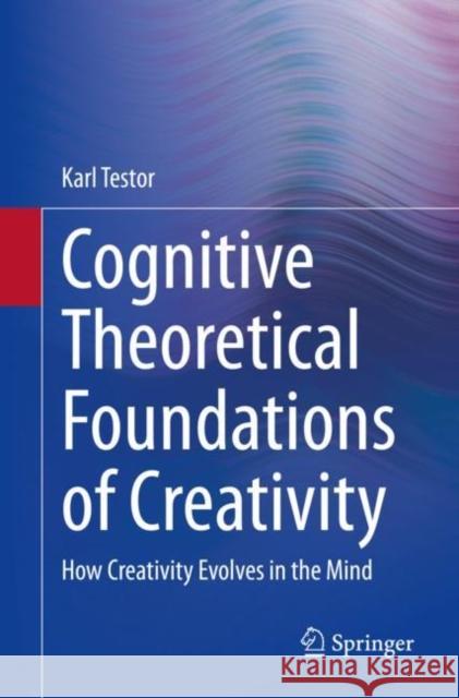 Cognitive Theoretical Foundations of Creativity: How Creativity Evolves in the Mind Karl Testor 9783030617356 Springer - książka