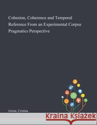 Cohesion, Coherence and Temporal Reference From an Experimental Corpus Pragmatics Perspective Cristina Grisot 9781013273827 Saint Philip Street Press - książka