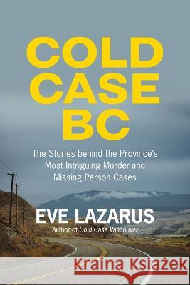 Cold Case BC: The Stories Behind the Province\'s Most Sensational Murder and Missing Persons Cases Eve Lazarus 9781551529073 Arsenal Pulp Press - książka