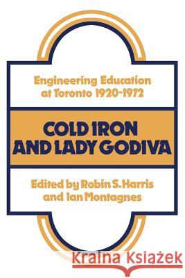Cold Iron and Lady Godiva: Engineering Education at Toronto 1920-1972 Robin S. Harris Ian Montagnes 9781487591380 University of Toronto Press, Scholarly Publis - książka