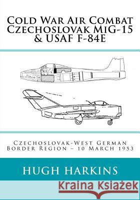 Cold War Air Combat, Czechoslovak MiG-15 & USAF F-84E: West German-Czechoslovak border Region, 10 March 1953 Hugh Harkins 9781903630174 Centurion Publishing - książka