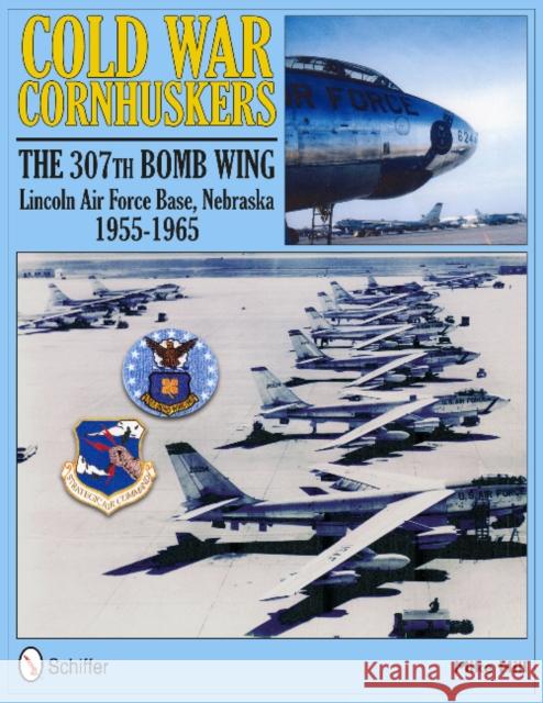 Cold War Cornhuskers: The 307th Bomb Wing Lincoln Air Force Base Nebraska 1955-1965 Mike Hill   9780764337512 Schiffer Publishing Ltd - książka