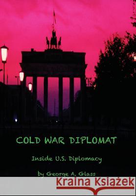 Cold War Diplomat: Inside U.S. Diplomacy 1981-2011 George a. Glass 9780986346330 Cwd - książka