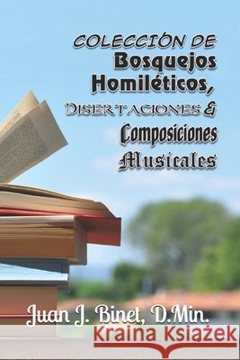 Colección de Bosquejos Homiléticos, Disertaciones & Composiciones Musicales Ph D., Juan J. Binet José 9798421984498 Independently Published - książka
