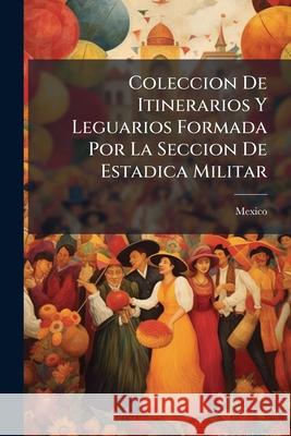 Coleccion De Itinerarios Y Leguarios Formada Por La Seccion De Estadica Militar: Que Se Manda Imprimir De Orden Del Supremo Gobierno Mexico 9781144092151  - książka