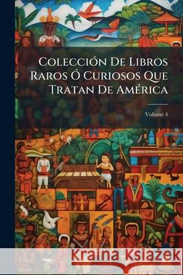 Colección De Libros Raros Ó Curiosos Que Tratan De América, Volume 4 Anonymous 9781145112865  - książka