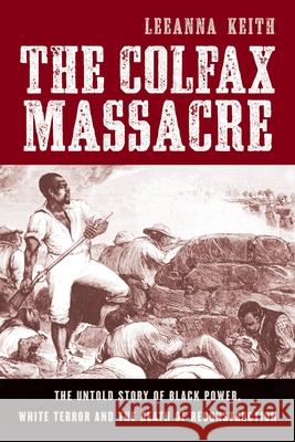Colfax Massacre: The Untold Story of Black Power, White Terror, and the Death of Reconstruction Keith, Leeanna 9780195393088 Oxford University Press, USA - książka