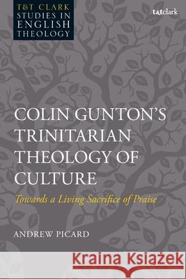 Colin Gunton’s Trinitarian Theology of Culture: Towards a Living Sacrifice of Praise Dr Andrew (St John's Theological College, New Zealand) Picard 9780567712349 T&T Clark - książka