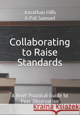 Collaborating to Raise Standards: A Brief Practical Guide to Peer Observation Pat Samuel Jonathan D. Hill 9781729341209 Independently Published - książka