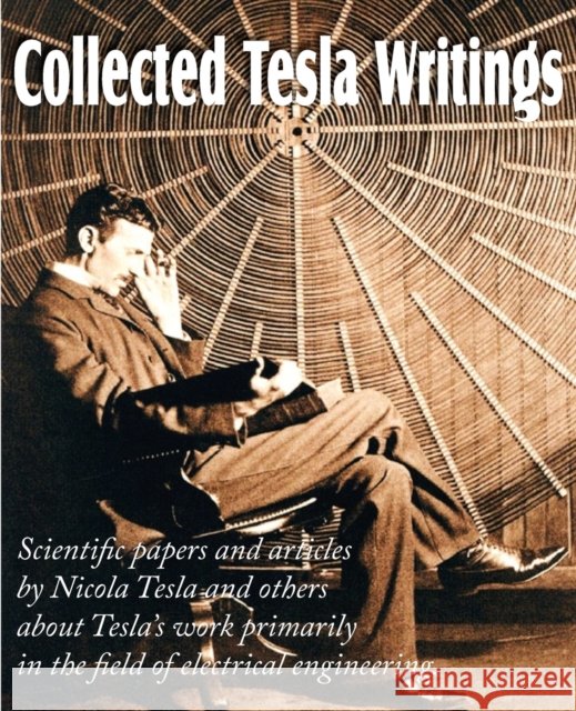 Collected Tesla Writings; Scientific Papers and Articles by Tesla and Others about Tesla's Work Primarily in the Field of Electrical Engineering Nikola Tesla 9781612034096 Bottom of the Hill Publishing - książka