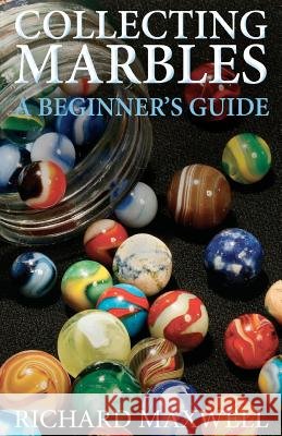 Collecting Marbles: A Beginner's Guide: Learn how to RECOGNIZE the Classic Marbles IDENTIFY the Nine Basic Marble Features PLAY the Old Ga Maxwell, Richard 9781479119486 Createspace Independent Publishing Platform - książka