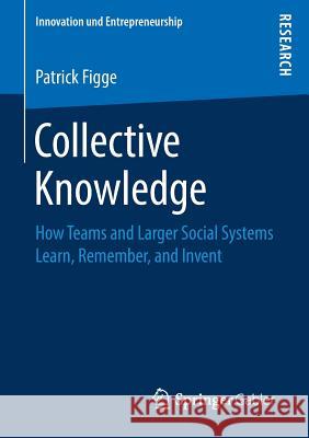 Collective Knowledge: How Teams and Larger Social Systems Learn, Remember, and Invent Figge, Patrick 9783658221799 Springer Gabler - książka