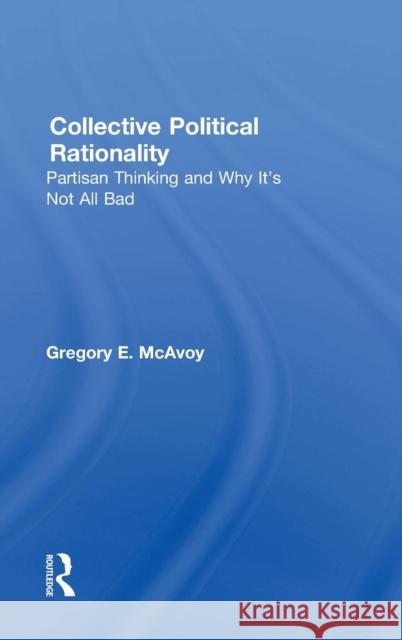 Collective Political Rationality: Partisan Thinking and Why It's Not All Bad Gregory E. McAvoy 9781138885127 Routledge - książka