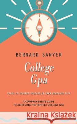 College Gpa: Steps to Achieve Success in Your Academic Life (A Comprehensive Guide to Achieving the Perfect College Gpa) Bernard Sawyer   9781775314233 Bella Frost - książka