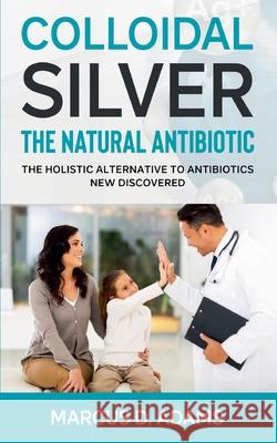 Colloidal Silver - The Natural Antibiotic: The Holistic Alternative To Antibiotics New Discovered Marcus D Adams 9783753457499 Books on Demand - książka