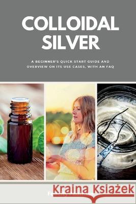 Colloidal Silver: A Beginner's Quick Start Guide and Overview on its Use Cases, With an FAQ Felicity Paulman   9798377358404 Independently Published - książka