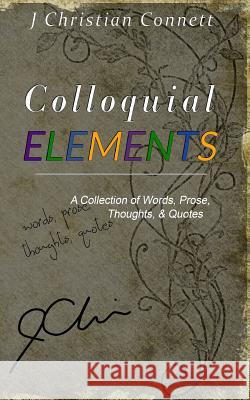 Colloquial Elements: A Collection of Words, Prose, Thoughts, and Quotes. J. Christian Connett 9781542366120 Createspace Independent Publishing Platform - książka