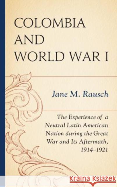 Colombia and World War I: The Experience of a Neutral Latin American Nation During the Great War and Its Aftermath, 1914-1921 Rausch, Jane M. 9780739187739 Lexington Books - książka