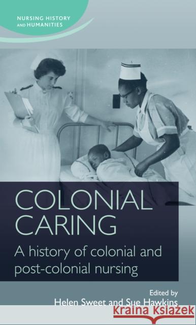 Colonial Caring: A History of Colonial and Post-Colonial Nursing Helen Sweet Sue Hawkins 9780719099700 Manchester University Press - książka