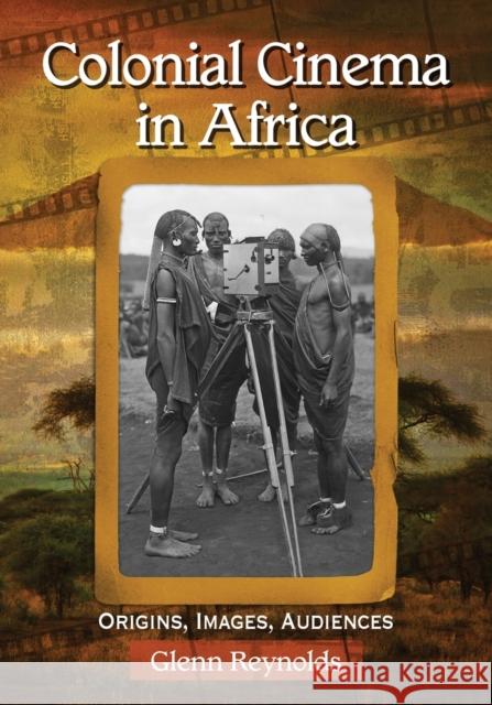 Colonial Cinema in Africa: Origins, Images, Audiences Reynolds, Glenn 9780786479856 McFarland & Company - książka