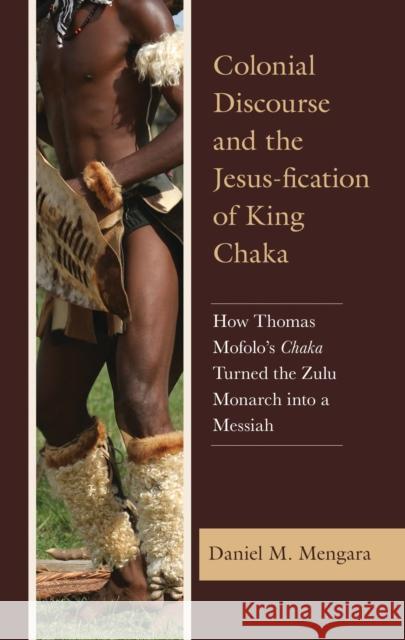 Colonial Discourse and the Jesus-fication of King Chaka: How Thomas Mofolo's Chaka Turned the Zulu Monarch into a Messiah Mengara, Daniel 9781793650955 Lexington Books - książka