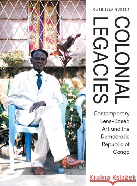 Colonial Legacies: Contemporary Lens-Based Art and the Democratic Republic of Congo Gabriella Nugent   9789462702998 Leuven University Press - książka