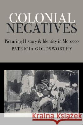 Colonial Negatives: Picturing History and Identity in Morocco Patricia Goldsworthy 9781501785320 Cornell University Press - książka