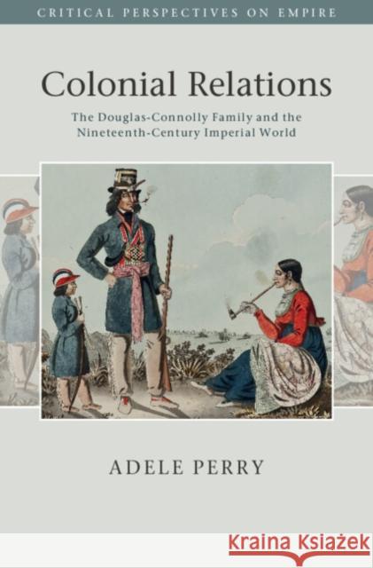 Colonial Relations: The Douglas-Connolly Family and the Nineteenth-Century Imperial World Perry, Adele 9781107037618 Cambridge University Press - książka