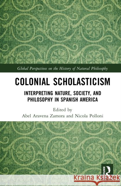 Colonial Scholasticism: Interpreting Nature, Society, and Philosophy in Spanish America Abel Araven Nicola Polloni 9781032596747 Routledge - książka