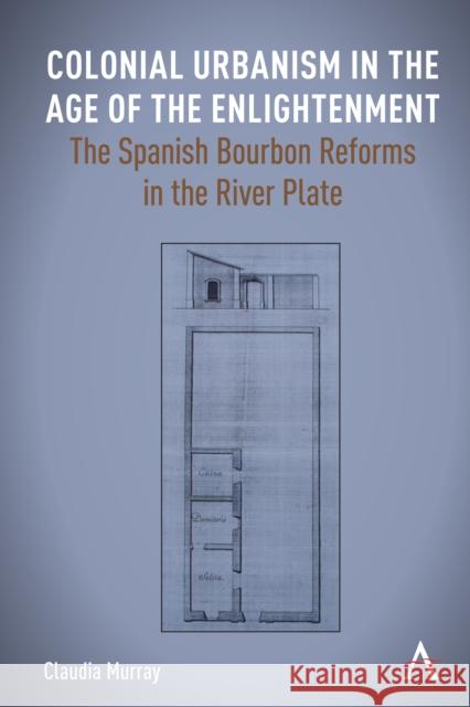Colonial Urbanism in the Age of the Enlightenment: The Spanish Bourbon Reforms in the River Plate Claudia Murray 9781785279812 Anthem Press - książka