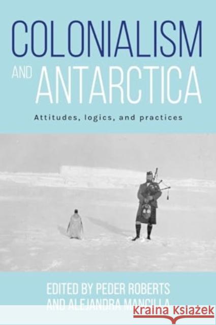 Colonialism and Antarctica: Attitudes, Logics, and Practices Peder Roberts Alejandra Mancilla 9781526182173 Manchester University Press - książka
