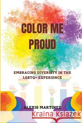 Color Me Proud: Embracing Diversity in the LGBTQ+ Experience Alexis Martinez   9798397561082 Independently Published - książka