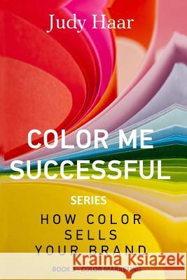 Color Me Successful, How Color Sells Your Brand: Book 3 - Color Marketing Judy Haar 9781548627294 Createspace Independent Publishing Platform - książka