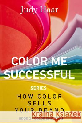 Color Me Successful, How Color Sells Your Brand: Color Emotions Judy Haar 9781548687601 Createspace Independent Publishing Platform - książka
