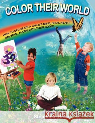 Color Their World: How to Decorate a Child's Mind, Body, Heart and Soul, Along with Their Room! Rose, Stephanie 9781425919719 Authorhouse - książka